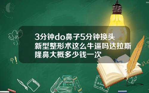 3分钟do鼻子5分钟换头新型整形术这么牛逼吗达拉斯隆鼻大概多少钱一次