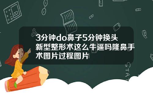 3分钟do鼻子5分钟换头新型整形术这么牛逼吗隆鼻手术图片过程图片