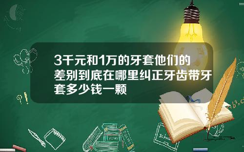 3千元和1万的牙套他们的差别到底在哪里纠正牙齿带牙套多少钱一颗