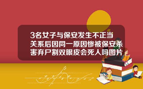 3名女子与保安发生不正当关系后因同一原因惨被保安杀害弃尸割双眼皮会死人吗图片真实