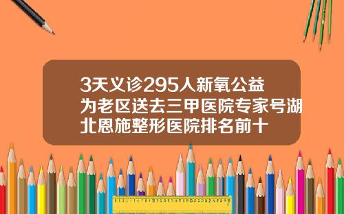3天义诊295人新氧公益为老区送去三甲医院专家号湖北恩施整形医院排名前十