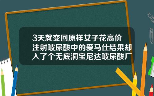 3天就变回原样女子花高价注射玻尿酸中的爱马仕结果却入了个无底洞宝尼达玻尿酸厂家