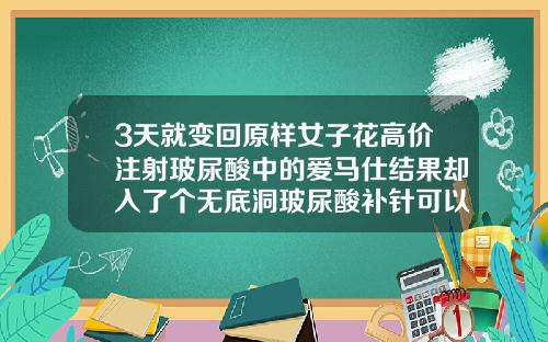 3天就变回原样女子花高价注射玻尿酸中的爱马仕结果却入了个无底洞玻尿酸补针可以用不同牌子的吗多少钱一支