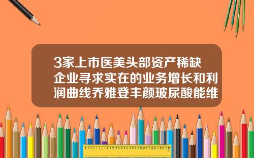 3家上市医美头部资产稀缺企业寻求实在的业务增长和利润曲线乔雅登丰颜玻尿酸能维持多久