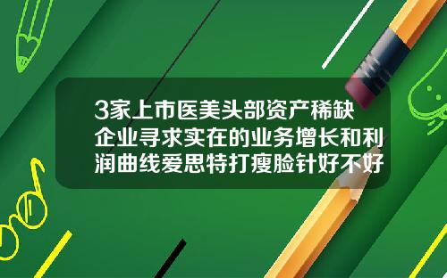 3家上市医美头部资产稀缺企业寻求实在的业务增长和利润曲线爱思特打瘦脸针好不好
