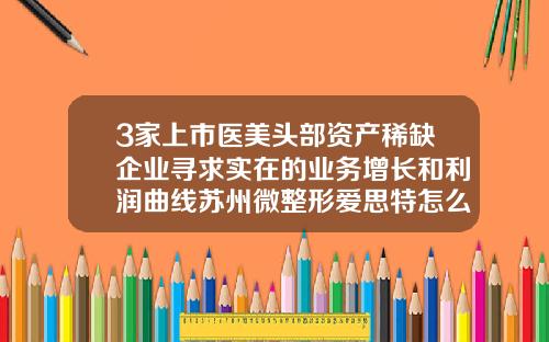 3家上市医美头部资产稀缺企业寻求实在的业务增长和利润曲线苏州微整形爱思特怎么挂号