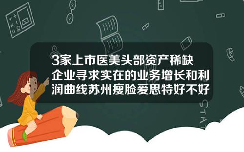 3家上市医美头部资产稀缺企业寻求实在的业务增长和利润曲线苏州瘦脸爱思特好不好