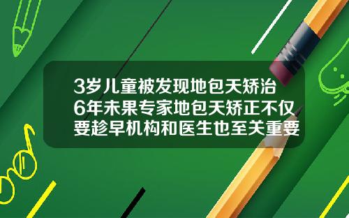 3岁儿童被发现地包天矫治6年未果专家地包天矫正不仅要趁早机构和医生也至关重要10岁矫正牙齿可以吗