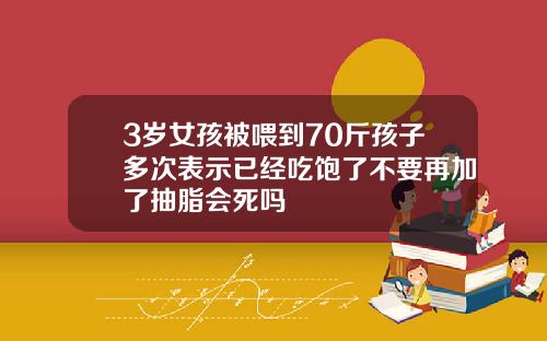 3岁女孩被喂到70斤孩子多次表示已经吃饱了不要再加了抽脂会死吗