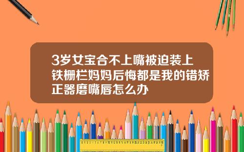 3岁女宝合不上嘴被迫装上铁栅栏妈妈后悔都是我的错矫正器磨嘴唇怎么办