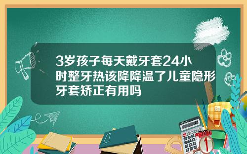 3岁孩子每天戴牙套24小时整牙热该降降温了儿童隐形牙套矫正有用吗