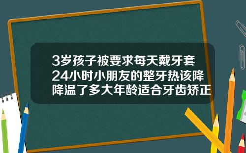 3岁孩子被要求每天戴牙套24小时小朋友的整牙热该降降温了多大年龄适合牙齿矫正牙套