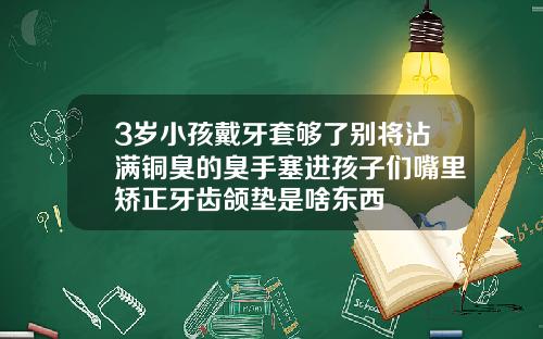 3岁小孩戴牙套够了别将沾满铜臭的臭手塞进孩子们嘴里矫正牙齿颌垫是啥东西