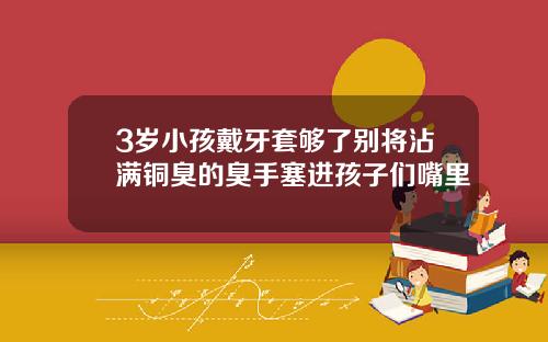 3岁小孩戴牙套够了别将沾满铜臭的臭手塞进孩子们嘴里