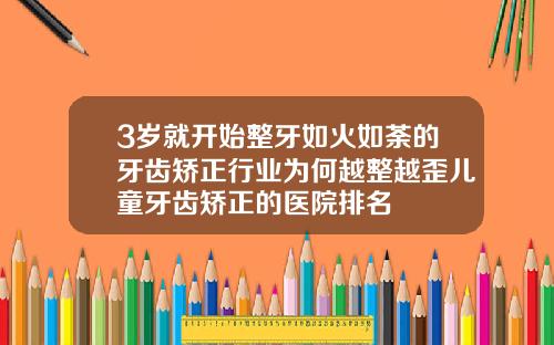 3岁就开始整牙如火如荼的牙齿矫正行业为何越整越歪儿童牙齿矫正的医院排名
