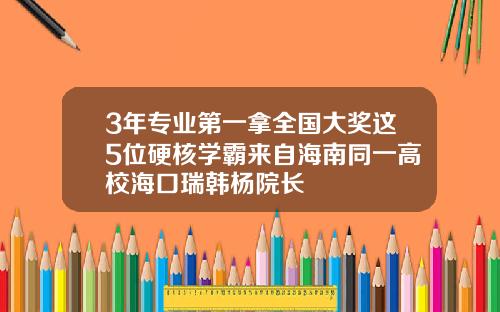 3年专业第一拿全国大奖这5位硬核学霸来自海南同一高校海口瑞韩杨院长