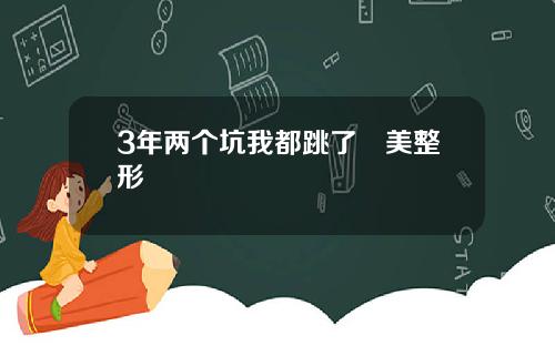 3年两个坑我都跳了徳美整形