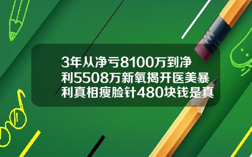 3年从净亏8100万到净利5508万新氧揭开医美暴利真相瘦脸针480块钱是真的吗
