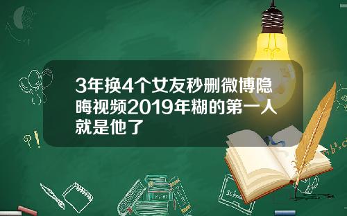 3年换4个女友秒删微博隐晦视频2019年糊的第一人就是他了