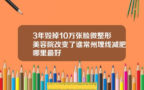 3年毁掉10万张脸微整形美容院改变了谁常州埋线减肥哪里最好
