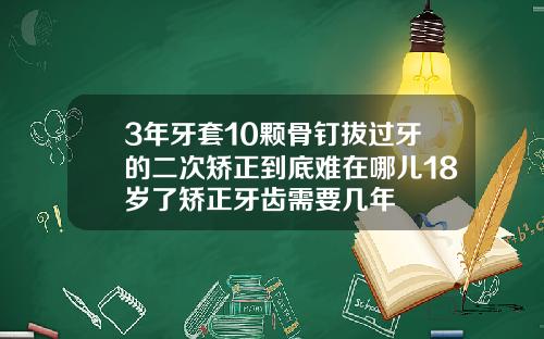 3年牙套10颗骨钉拔过牙的二次矫正到底难在哪儿18岁了矫正牙齿需要几年