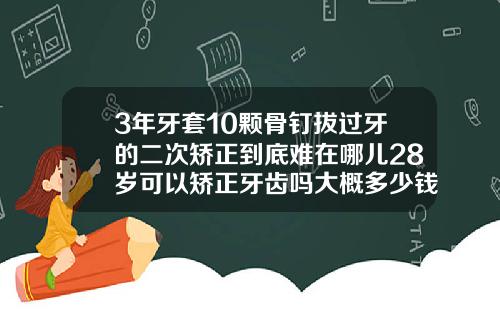 3年牙套10颗骨钉拔过牙的二次矫正到底难在哪儿28岁可以矫正牙齿吗大概多少钱一颗