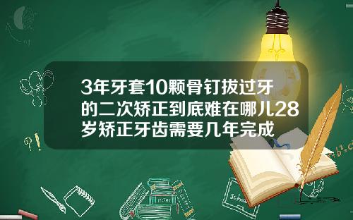 3年牙套10颗骨钉拔过牙的二次矫正到底难在哪儿28岁矫正牙齿需要几年完成