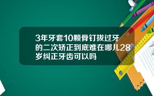 3年牙套10颗骨钉拔过牙的二次矫正到底难在哪儿28岁纠正牙齿可以吗