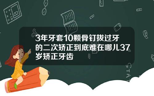 3年牙套10颗骨钉拔过牙的二次矫正到底难在哪儿37岁矫正牙齿