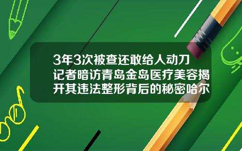 3年3次被查还敢给人动刀记者暗访青岛金岛医疗美容揭开其违法整形背后的秘密哈尔滨做个脂肪填充多少钱