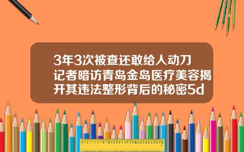 3年3次被查还敢给人动刀记者暗访青岛金岛医疗美容揭开其违法整形背后的秘密5d双眼皮是永久的吗