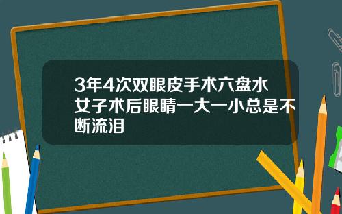 3年4次双眼皮手术六盘水女子术后眼睛一大一小总是不断流泪