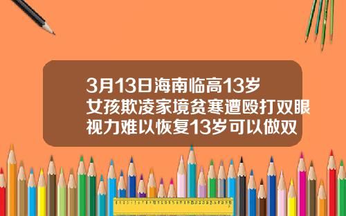3月13日海南临高13岁女孩欺凌家境贫寒遭殴打双眼视力难以恢复13岁可以做双眼皮手术吗视频