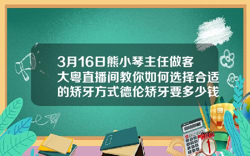 3月16日熊小琴主任做客大粤直播间教你如何选择合适的矫牙方式德伦矫牙要多少钱一次