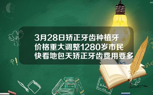 3月28日矫正牙齿种植牙价格重大调整1280岁市民快看地包天矫正牙齿费用要多少