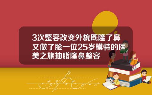 3次整容改变外貌既隆了鼻又做了脸一位25岁模特的医美之旅抽脂隆鼻整容