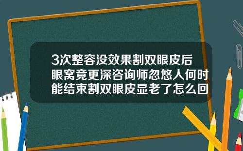 3次整容没效果割双眼皮后眼窝竟更深咨询师忽悠人何时能结束割双眼皮显老了怎么回事