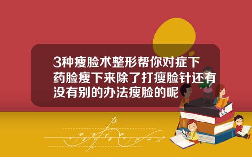 3种瘦脸术整形帮你对症下药脸瘦下来除了打瘦脸针还有没有别的办法瘦脸的呢