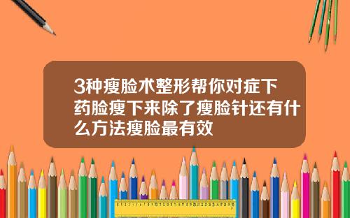 3种瘦脸术整形帮你对症下药脸瘦下来除了瘦脸针还有什么方法瘦脸最有效