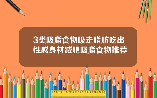 3类吸脂食物吸走脂肪吃出性感身材减肥吸脂食物推荐