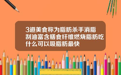 3道美食称为脂肪杀手消脂刮油富含膳食纤维燃烧脂肪吃什么可以吸脂肪最快