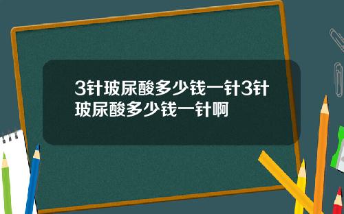 3针玻尿酸多少钱一针3针玻尿酸多少钱一针啊