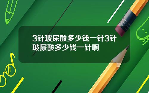 3针玻尿酸多少钱一针3针玻尿酸多少钱一针啊
