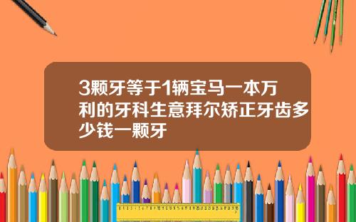 3颗牙等于1辆宝马一本万利的牙科生意拜尔矫正牙齿多少钱一颗牙