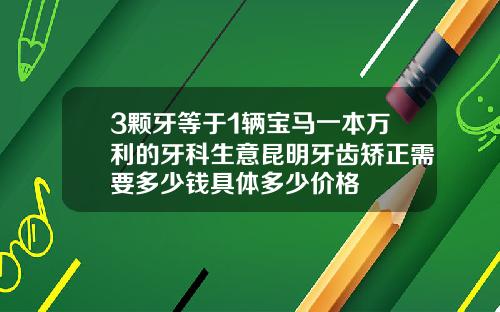 3颗牙等于1辆宝马一本万利的牙科生意昆明牙齿矫正需要多少钱具体多少价格