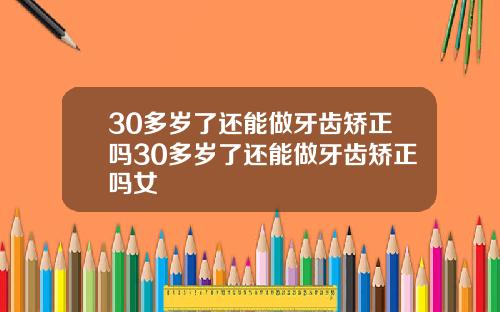 30多岁了还能做牙齿矫正吗30多岁了还能做牙齿矫正吗女