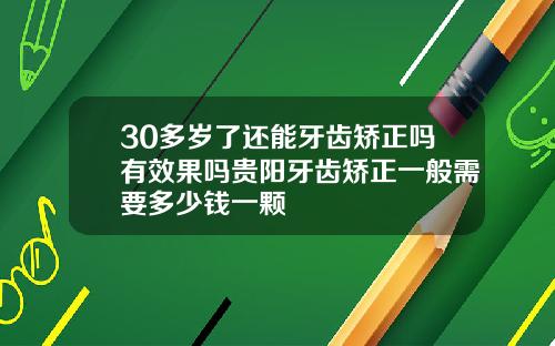 30多岁了还能牙齿矫正吗有效果吗贵阳牙齿矫正一般需要多少钱一颗