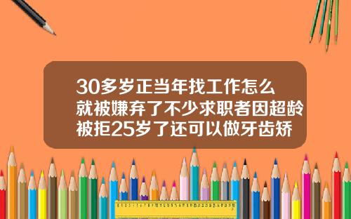 30多岁正当年找工作怎么就被嫌弃了不少求职者因超龄被拒25岁了还可以做牙齿矫正吗视频
