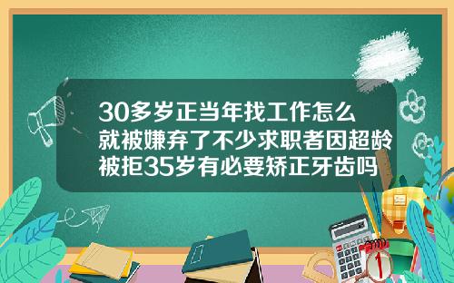 30多岁正当年找工作怎么就被嫌弃了不少求职者因超龄被拒35岁有必要矫正牙齿吗视频
