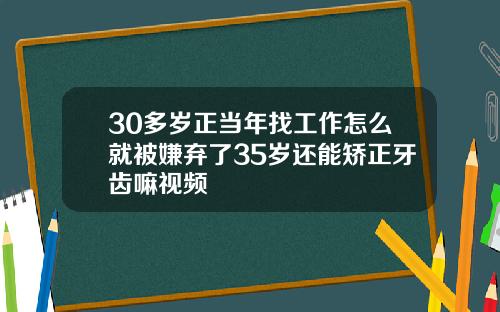 30多岁正当年找工作怎么就被嫌弃了35岁还能矫正牙齿嘛视频